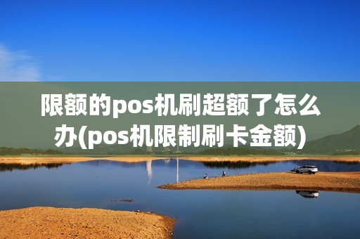 限额的pos机刷超额了怎么办(pos机限制刷卡金额)
