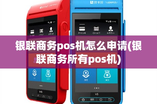 银联商务pos机怎么申请(银联商务所有pos机)