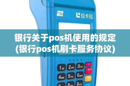 银行关于pos机使用的规定(银行pos机刷卡服务协议)