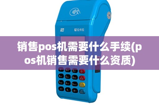 销售pos机需要什么手续(pos机销售需要什么资质)