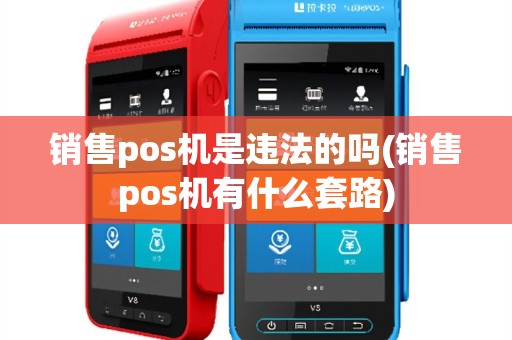 销售pos机是违法的吗(销售pos机有什么套路)