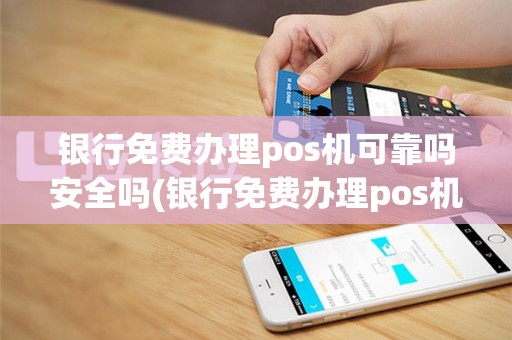银行免费办理pos机可靠吗安全吗(银行免费办理pos机可靠吗)