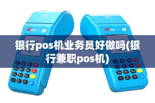 银行pos机业务员好做吗(银行兼职pos机)