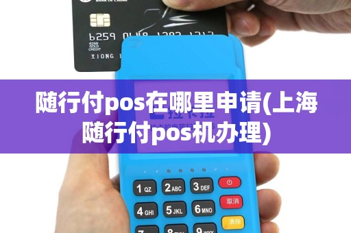 随行付pos在哪里申请(上海随行付pos机办理)
