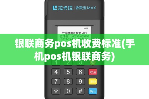 银联商务pos机收费标准(手机pos机银联商务)