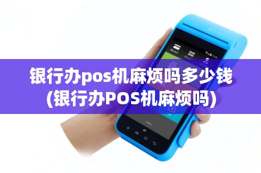 银行办pos机麻烦吗多少钱(银行办POS机麻烦吗)