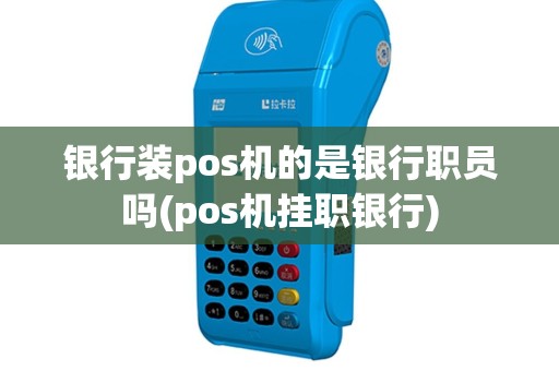 银行装pos机的是银行职员吗(pos机挂职银行)