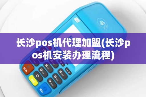 长沙pos机代理加盟(长沙pos机安装办理流程)