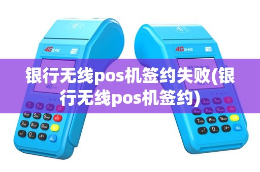 银行无线pos机签约失败(银行无线pos机签约)