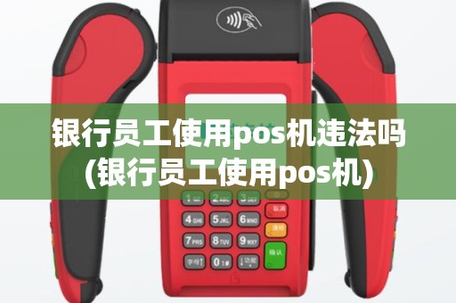 银行员工使用pos机违法吗(银行员工使用pos机)