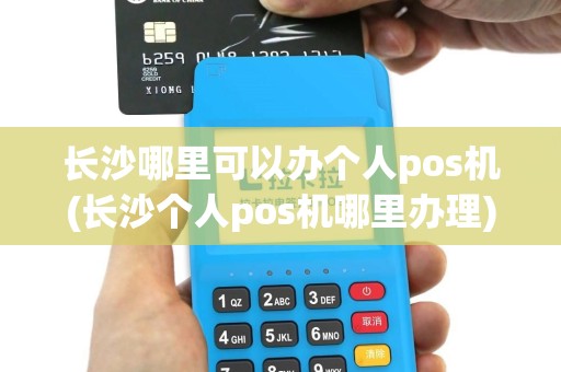 长沙哪里可以办个人pos机(长沙个人pos机哪里办理)