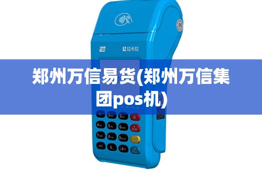 郑州万信易货(郑州万信集团pos机)