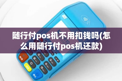 随行付pos机不用扣钱吗(怎么用随行付pos机还款)