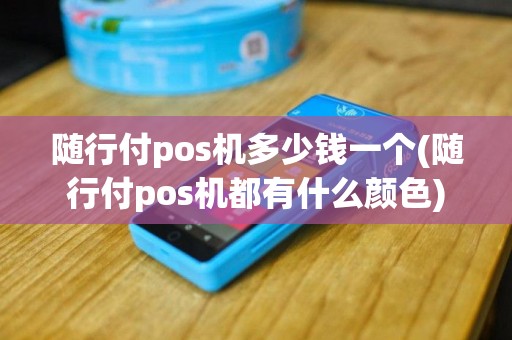随行付pos机多少钱一个(随行付pos机都有什么颜色)