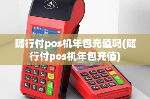 随行付pos机年包充值吗(随行付pos机年包充值)