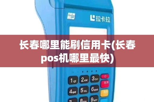 长春哪里能刷信用卡(长春pos机哪里最快)