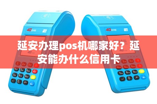 延安办理pos机哪家好？延安能办什么信用卡