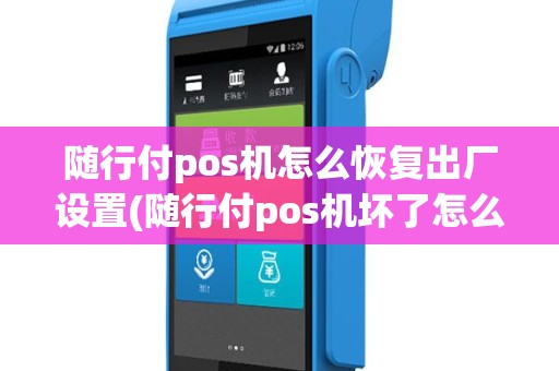 随行付pos机怎么恢复出厂设置(随行付pos机坏了怎么换卡)
