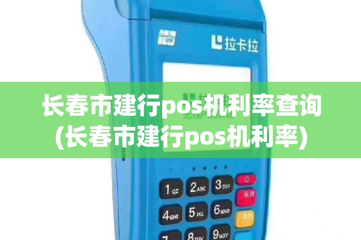 长春市建行pos机利率查询(长春市建行pos机利率)