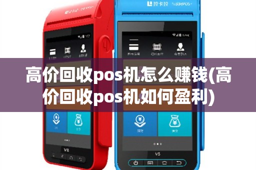 高价回收pos机怎么赚钱(高价回收pos机如何盈利)
