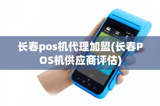 长春pos机代理加盟(长春POS机供应商评估)