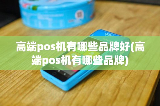 高端pos机有哪些品牌好(高端pos机有哪些品牌)