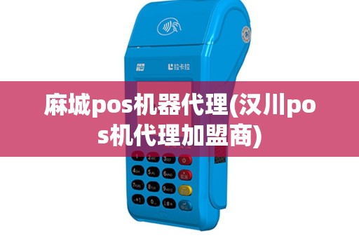 麻城pos机器代理(汉川pos机代理加盟商)