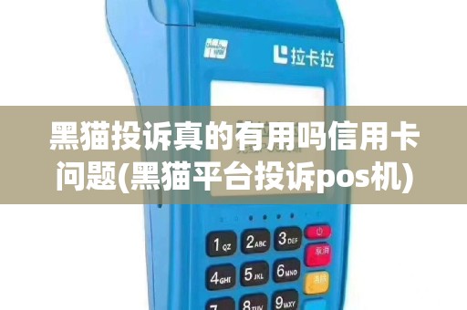 黑猫投诉真的有用吗信用卡问题(黑猫平台投诉pos机)