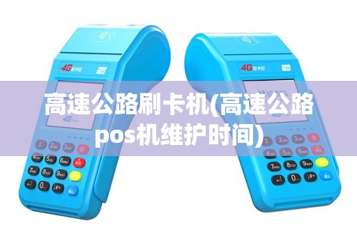 高速公路刷卡机(高速公路pos机维护时间)