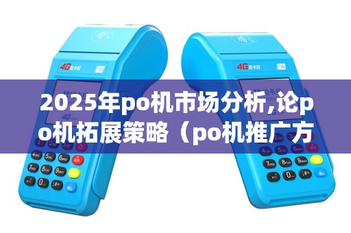 2025年po机市场分析,论po机拓展策略（po机推广方案）