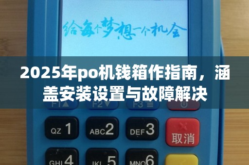 2025年po机钱箱作指南，涵盖安装设置与故障解决