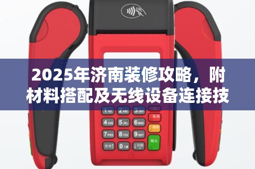 2025年济南装修攻略，附材料搭配及无线设备连接技巧