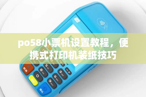 po58小票机设置教程，便携式打印机装纸技巧
