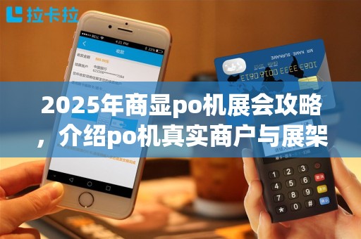 2025年商显po机展会攻略，介绍po机真实商户与展架技巧