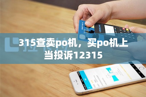 315查卖po机，买po机上当投诉12315
