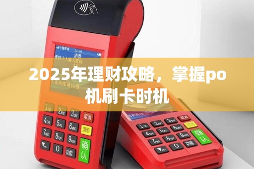 2025年理财攻略，掌握po机刷卡时机