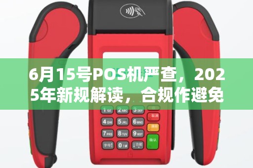 6月15号POS机严查，2025年新规解读，合规作避免违法风险