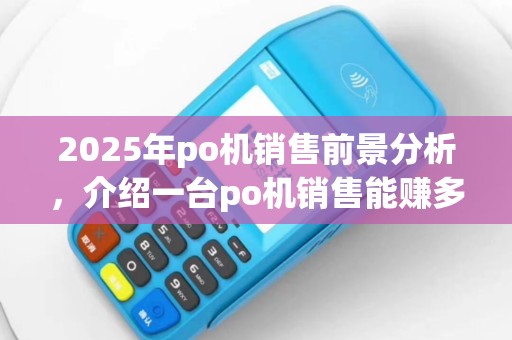 2025年po机销售前景分析，介绍一台po机销售能赚多少税
