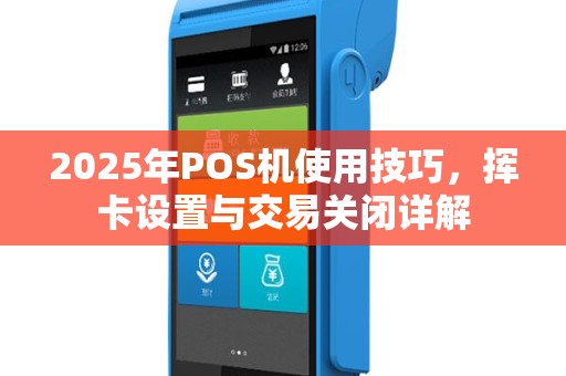 2025年POS机使用技巧，挥卡设置与交易关闭详解