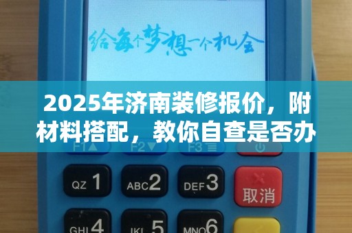 2025年济南装修报价，附材料搭配，教你自查是否办理POS机