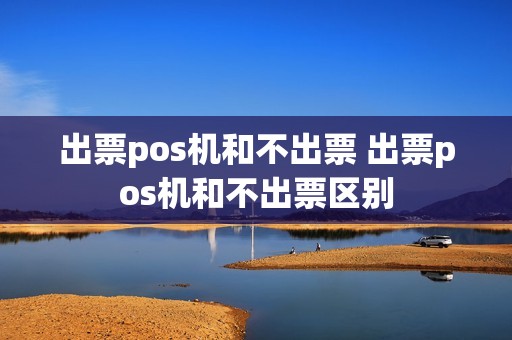 出票pos机和不出票 出票pos机和不出票区别
