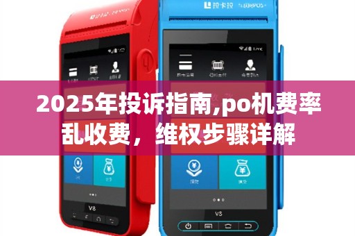 2025年投诉指南,po机费率乱收费，维权步骤详解