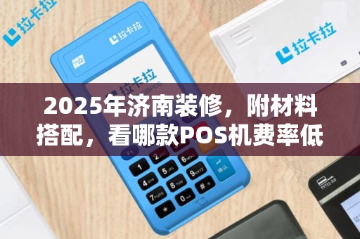 2025年济南装修，附材料搭配，看哪款POS机费率低又安全