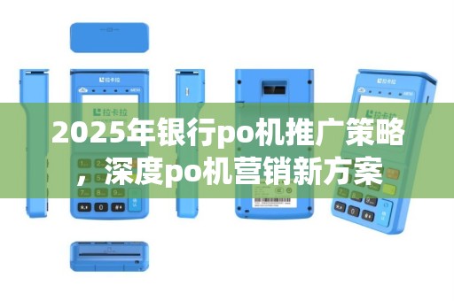 2025年银行po机推广策略，深度po机营销新方案