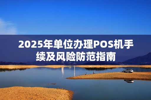 2025年单位办理POS机手续及风险防范指南