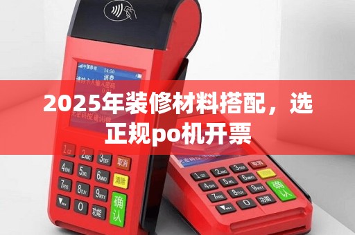 2025年装修材料搭配，选正规po机开票