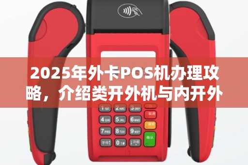 2025年外卡POS机办理攻略，介绍类开外机与内开外机区别