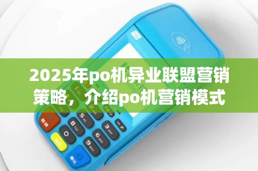 2025年po机异业联盟营销策略，介绍po机营销模式与传销风险