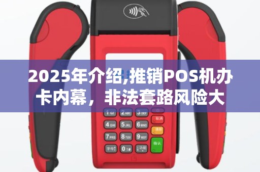 2025年介绍,推销POS机办卡内幕，非法套路风险大
