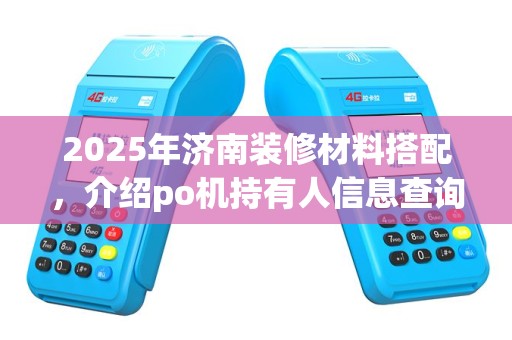 2025年济南装修材料搭配，介绍po机持有人信息查询方法